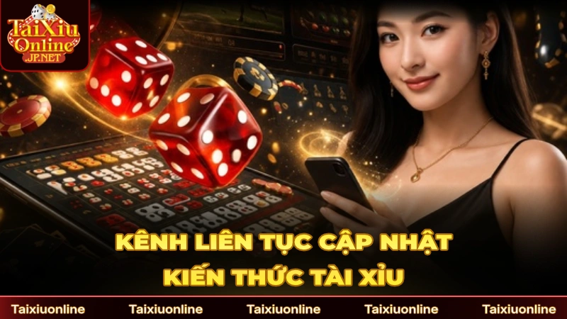 Kênh liên tục cập nhật kiến thức chơi Tài Xỉu