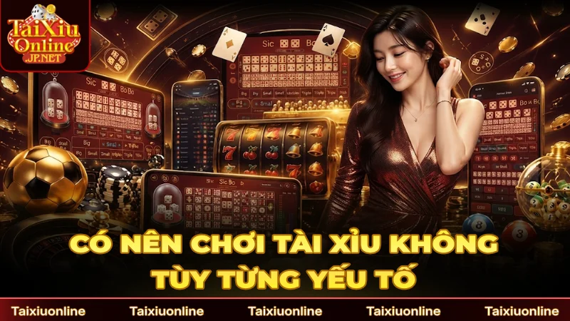 Có nên chơi Tài Xỉu không còn tùy từng yếu tố