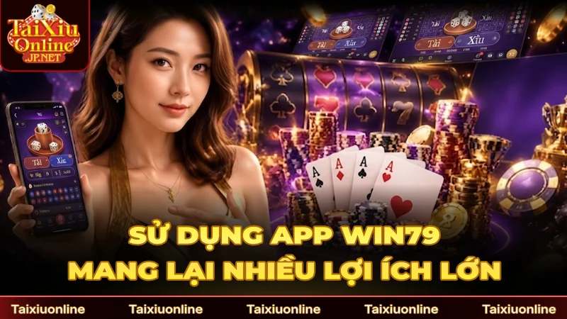 Sử dụng app Win79 mang lại nhiều lợi ích lớn