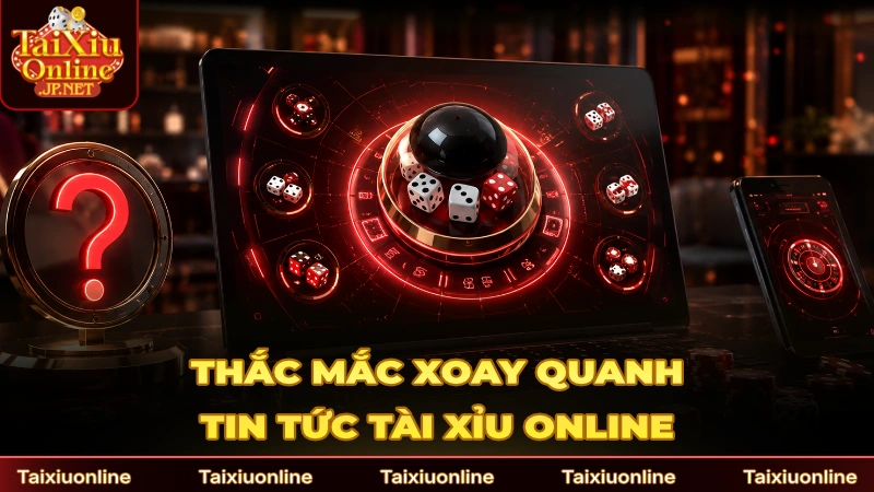 Có nhiều thắc mắc xoay quanh tin tức chơi Tài Xỉu online